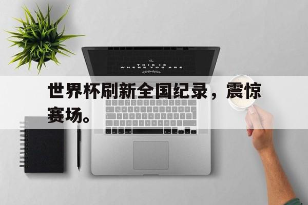 APP下载-世界杯刷新全国纪录，震惊赛场。