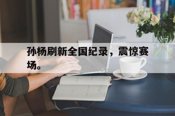 Yabo,官方网站-孙杨刷新全国纪录，震惊赛场。
