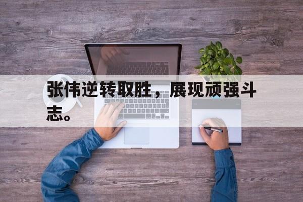 APP下载-张伟逆转取胜，展现顽强斗志。