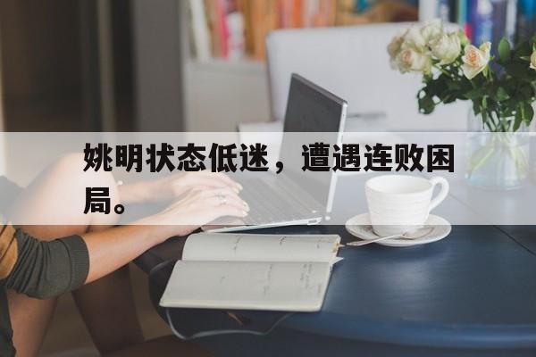 亚博体育-姚明状态低迷，遭遇连败困局。