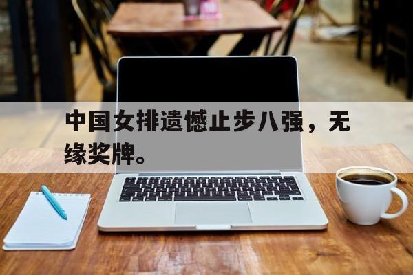 Yabo,官方网站-中国女排遗憾止步八强，无缘奖牌。