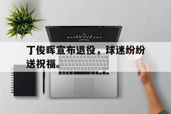 Yabo,官方网站-丁俊晖宣布退役，球迷纷纷送祝福。