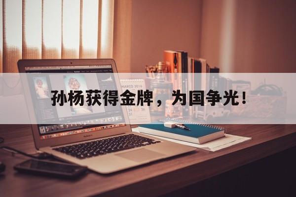 亚博体育-孙杨获得金牌，为国争光！