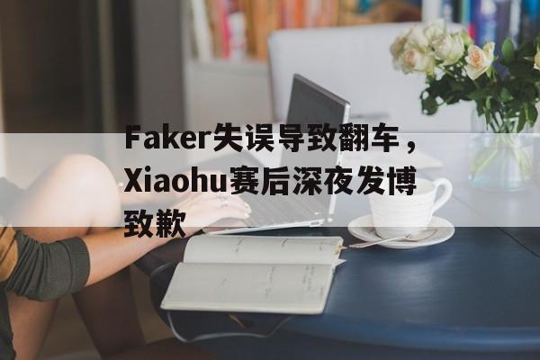 Yabo,官方网站-Faker失误导致翻车，Xiaohu赛后深夜发博致歉