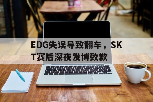 Yabo,官方网站-EDG失误导致翻车，SKT赛后深夜发博致歉