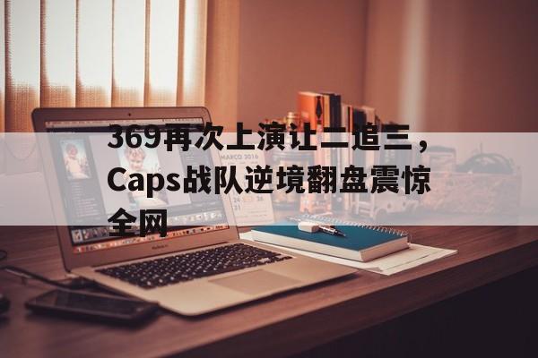 APP下载-369再次上演让二追三，Caps战队逆境翻盘震惊全网