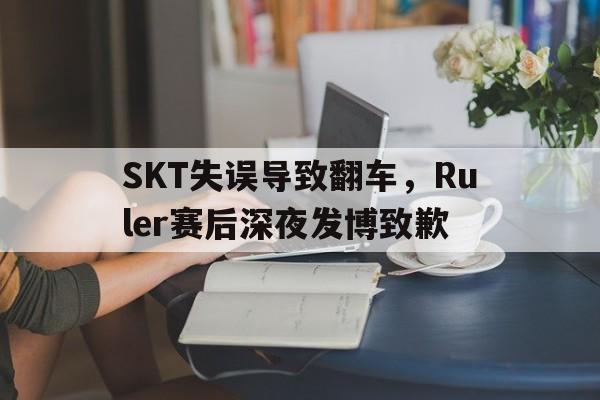 亚博体育-SKT失误导致翻车，Ruler赛后深夜发博致歉