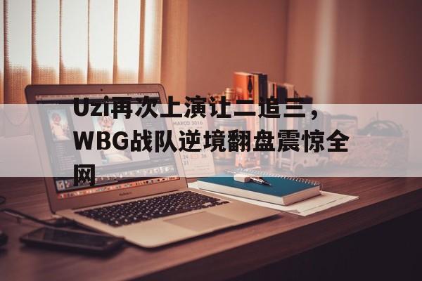Yabo,官方网站-Uzi再次上演让二追三，WBG战队逆境翻盘震惊全网