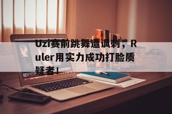 Yabo,官方网站-Uzi赛前跳舞遭讽刺，Ruler用实力成功打脸质疑者！