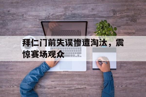 APP下载-拜仁门前失误惨遭淘汰，震惊赛场观众