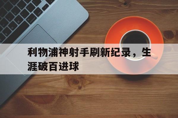 Yabo,官方网站-利物浦神射手刷新纪录，生涯破百进球