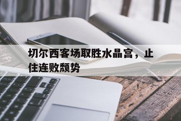 亚博体育-切尔西客场取胜水晶宫，止住连败颓势