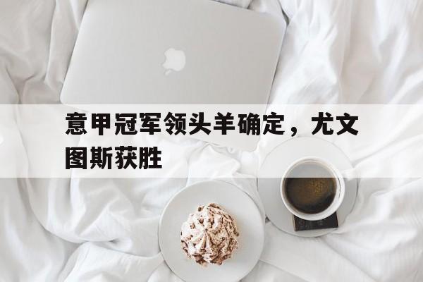 Yabo,官方网站-意甲冠军领头羊确定，尤文图斯获胜