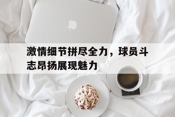 亚博体育-激情细节拼尽全力，球员斗志昂扬展现魅力