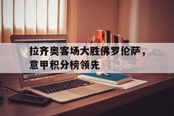 亚博体育-拉齐奥客场大胜佛罗伦萨，意甲积分榜领先