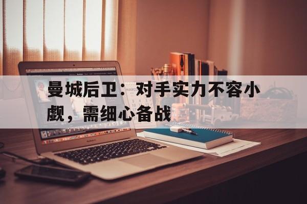 Yabo,官方网站-曼城后卫：对手实力不容小觑，需细心备战