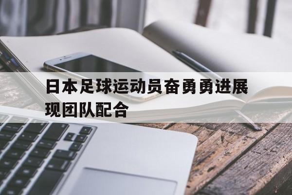 Yabo,官方网站-日本足球运动员奋勇勇进展现团队配合
