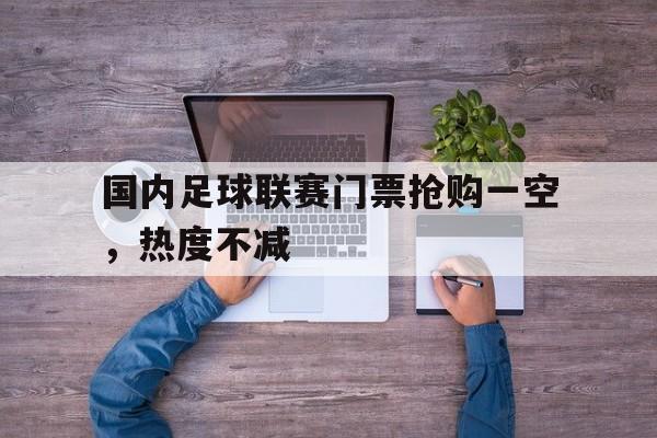 Yabo,官方网站-国内足球联赛门票抢购一空，热度不减