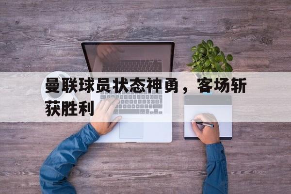 Yabo,官方网站-曼联球员状态神勇，客场斩获胜利