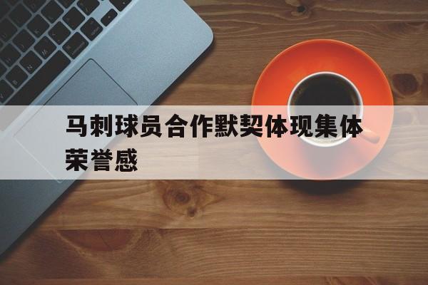 Yabo,官方网站-马刺球员合作默契体现集体荣誉感