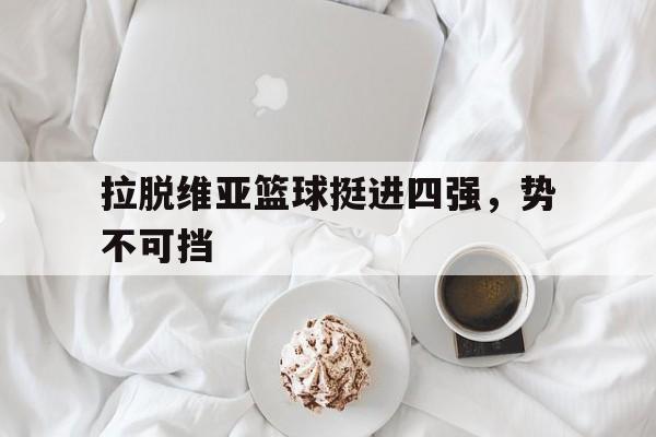 APP下载-拉脱维亚篮球挺进四强，势不可挡