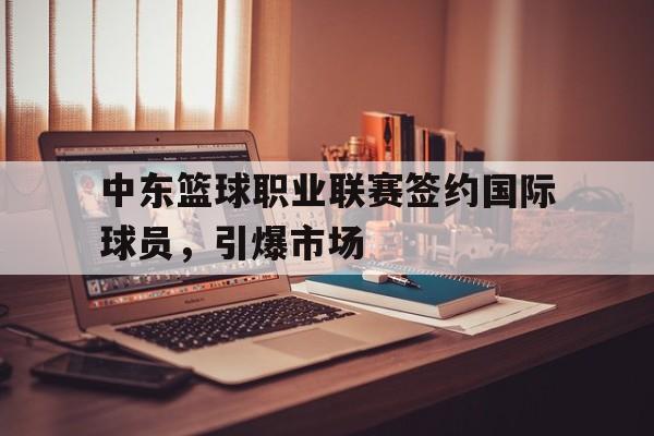 亚博体育-中东篮球职业联赛签约国际球员，引爆市场