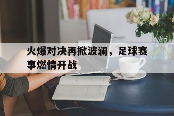 APP下载-火爆对决再掀波澜，足球赛事燃情开战