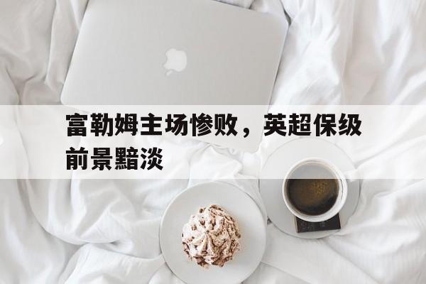 Yabo,官方网站-富勒姆主场惨败，英超保级前景黯淡