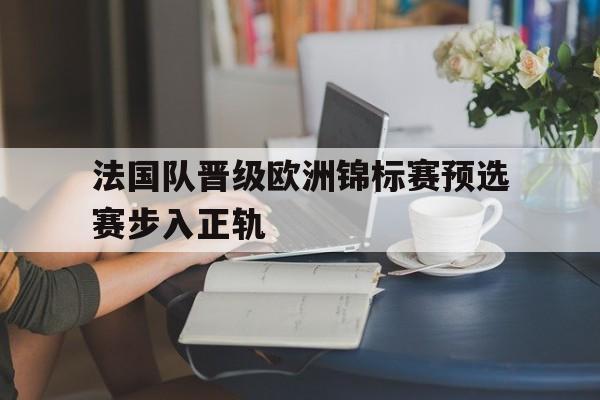 Yabo,官方网站-法国队晋级欧洲锦标赛预选赛步入正轨
