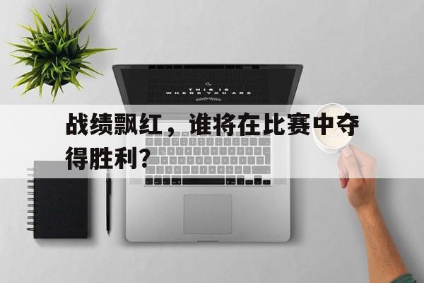 Yabo,官方网站-战绩飘红，谁将在比赛中夺得胜利？