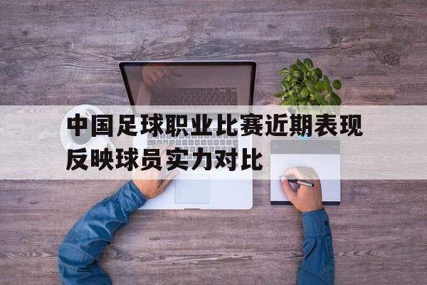 亚博体育-中国足球职业比赛近期表现反映球员实力对比
