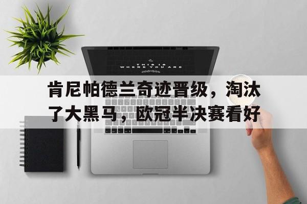 Yabo,官方网站-肯尼帕德兰奇迹晋级，淘汰了大黑马，欧冠半决赛看好