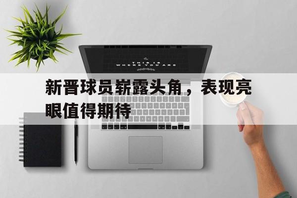 APP下载-新晋球员崭露头角，表现亮眼值得期待